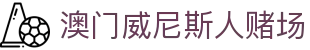 澳门威尼斯人赌场_威尼斯人娱乐城官网_官网最新入口